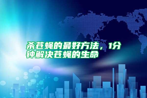 殺蒼蠅的最好方法,1分鐘解決蒼蠅的生命