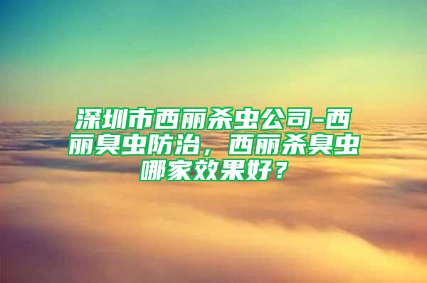 深圳市西麗殺蟲公司-西麗臭蟲防治，西麗殺臭蟲哪家效果好？