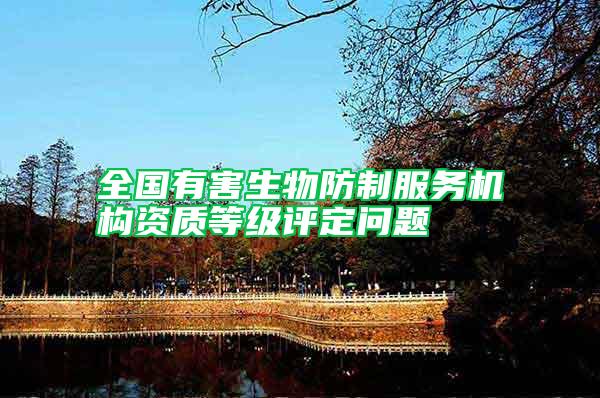 全國(guó)有害生物防制服務(wù)機(jī)構(gòu)資質(zhì)等級(jí)評(píng)定問(wèn)題