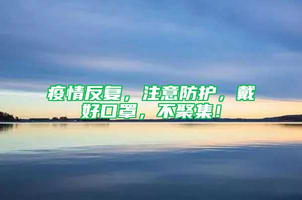 疫情反復(fù)，注意防護，戴好口罩，不聚集！