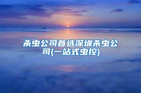 殺蟲(chóng)公司首選深圳殺蟲(chóng)公司(一站式蟲(chóng)控)
