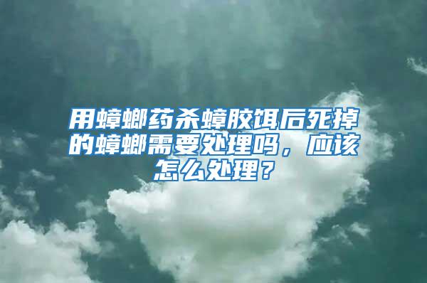 用蟑螂藥殺蟑膠餌后死掉的蟑螂需要處理嗎,應(yīng)該怎么處理?