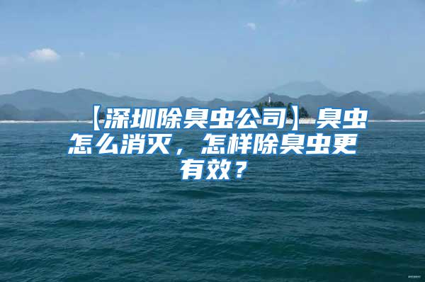 【深圳除臭蟲公司】臭蟲怎么消滅,怎樣除臭蟲更有效?