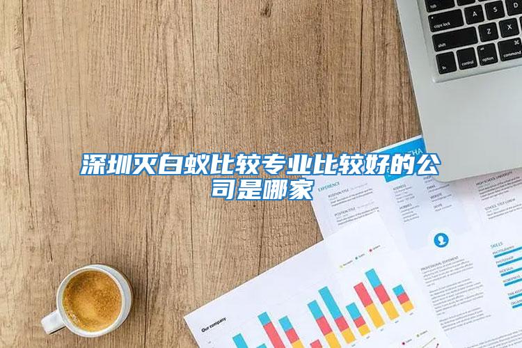 深圳滅白蟻比較專業比較好的公司是哪家