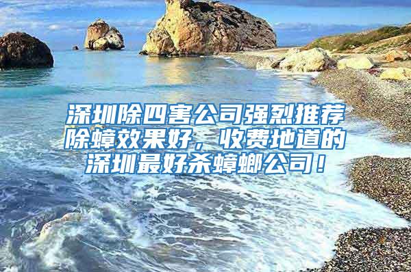 深圳除四害公司強烈推薦除蟑效果好，收費地道的深圳最好殺蟑螂公司！