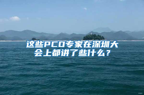 這些PCO專家在深圳大會上都講了些什么？