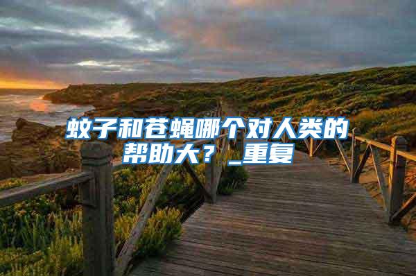 蚊子和蒼蠅哪個(gè)對(duì)人類的幫助大?_重復(fù)