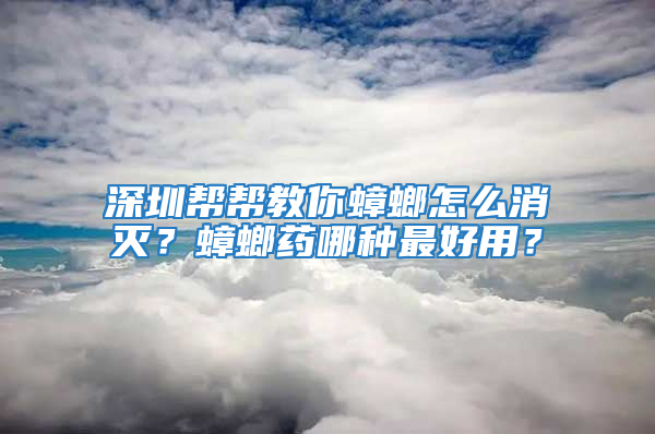 深圳幫幫教你蟑螂怎么消滅？蟑螂藥哪種最好用？